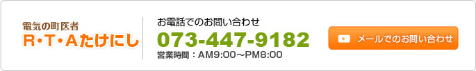 電気の町医者 R・T・Aたけにし お電話でのお問い合わせ 073-447-9182 営業時間:AM9:00〜PM8:00 メールでのお問い合わせ